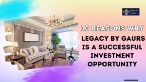 10 Reasons Why Legacy by Gaurs is a Successful Investment Opportunity