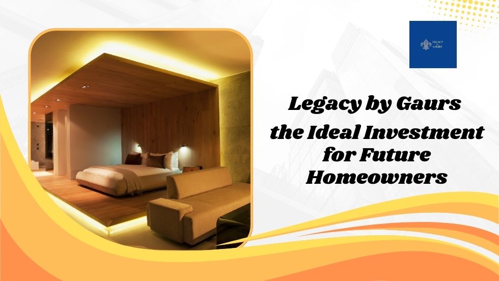 Why Legacy by Gaurs is the Ideal Investment for Future Homeowners